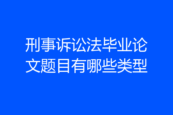 刑事诉讼法毕业论文题目有哪些类型