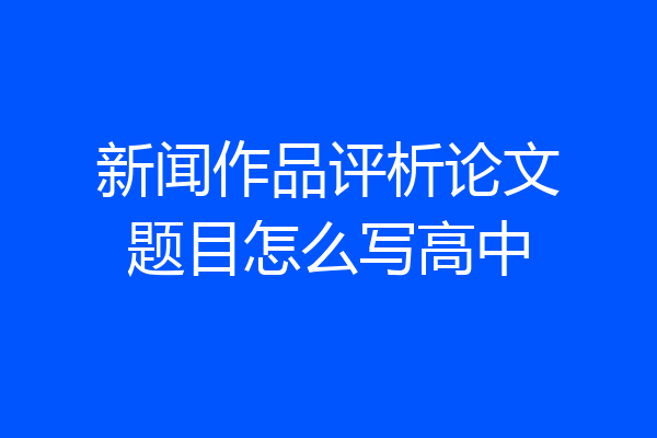 新闻作品评析论文题目怎么写高中