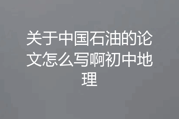 关于中国石油的论文怎么写啊初中地理