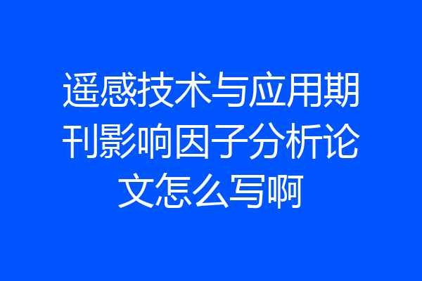 遥感技术与应用期刊影响因子分析论文怎么写啊