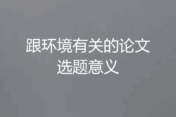 跟环境有关的论文选题意义