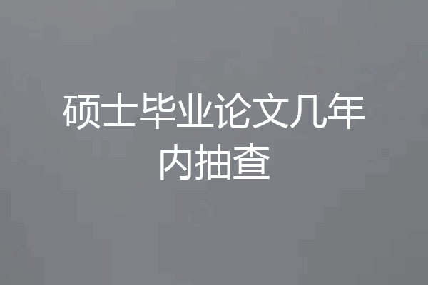 硕士毕业论文几年内抽查