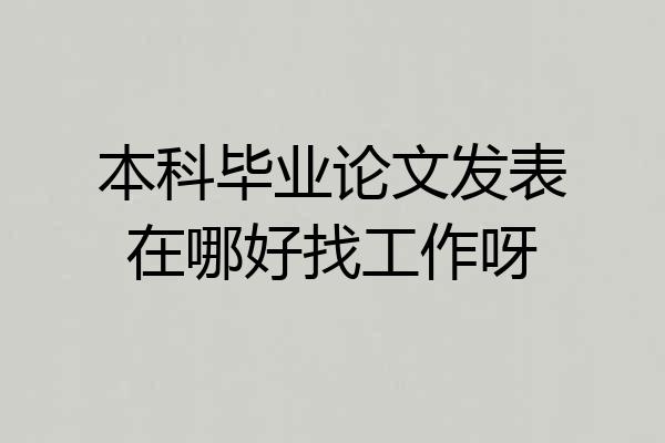 本科毕业论文发表在哪好找工作呀