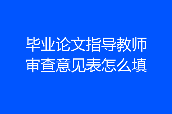 毕业论文指导教师审查意见表怎么填