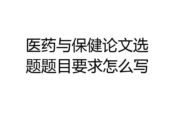 医药与保健论文选题题目要求怎么写