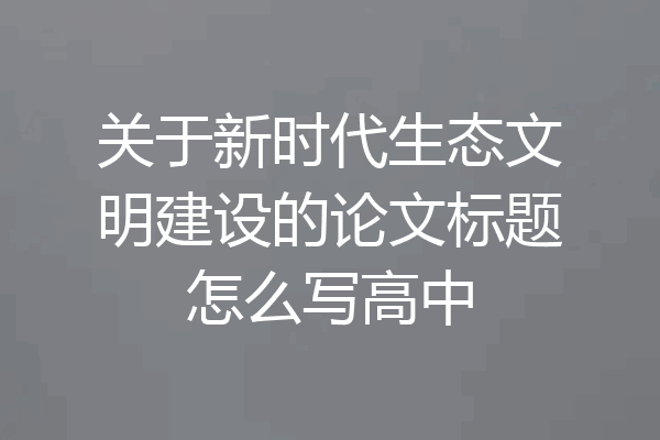关于新时代生态文明建设的论文标题怎么写高中
