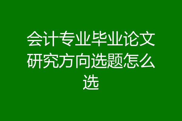 会计专业毕业论文研究方向选题怎么选