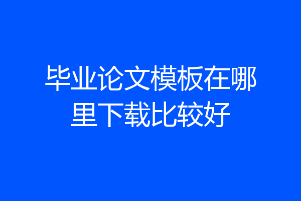 毕业论文模板在哪里下载比较好