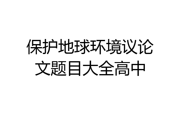 保护地球环境议论文题目大全高中