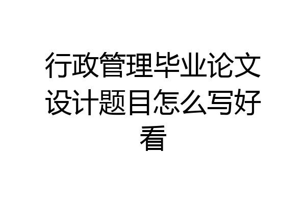 行政管理毕业论文设计题目怎么写好看
