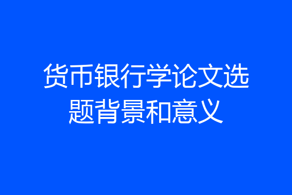 货币银行学论文选题背景和意义
