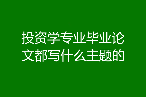 投资学专业毕业论文都写什么主题的
