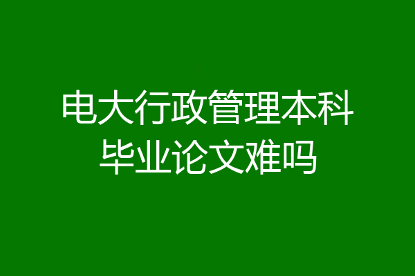 电大行政管理本科毕业论文难吗