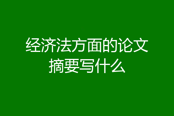 经济法方面的论文摘要写什么