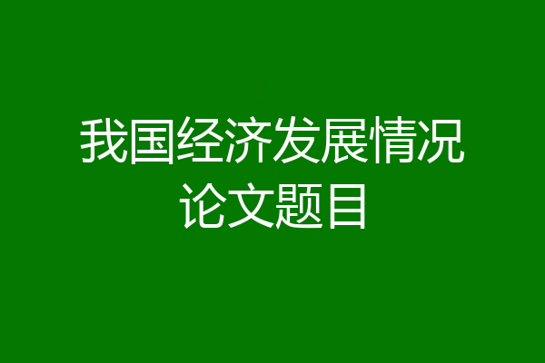 我国经济发展情况论文题目