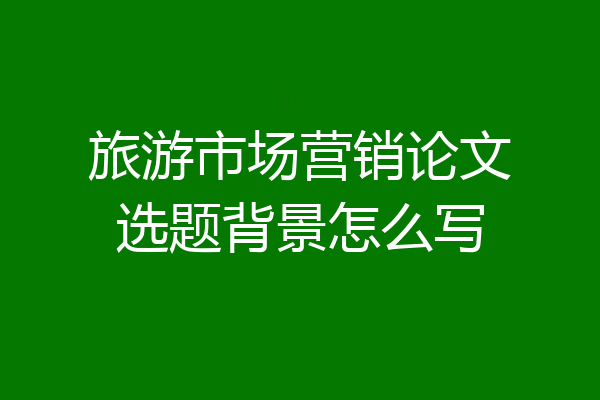 旅游市场营销论文选题背景怎么写