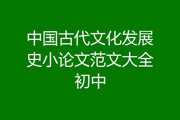 中国古代文化发展史小论文范文大全初中