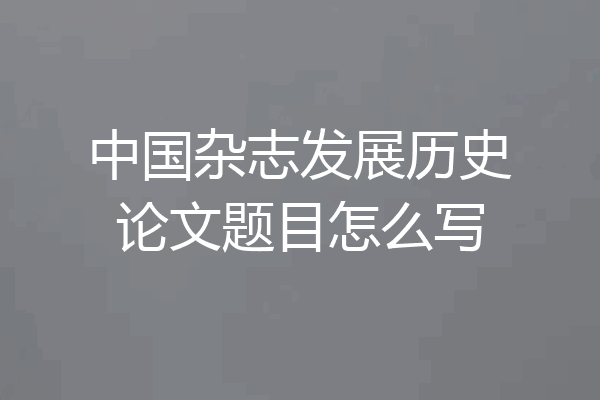 中国杂志发展历史论文题目怎么写