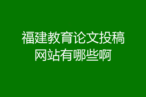 福建教育论文投稿网站有哪些啊