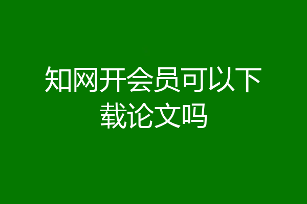 知网开会员可以下载论文吗