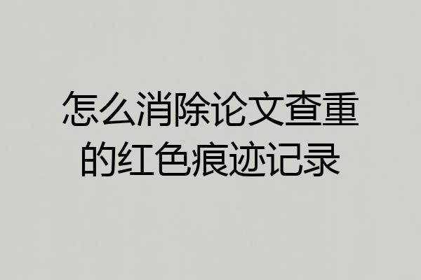怎么消除论文查重的红色痕迹记录