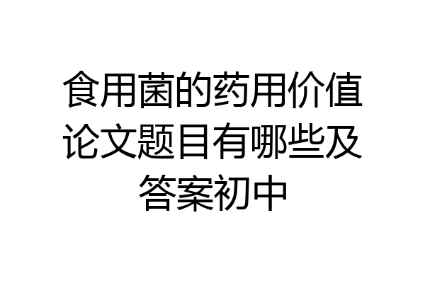 食用菌的药用价值论文题目有哪些及答案初中