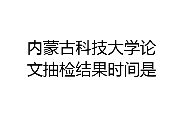 内蒙古科技大学论文抽检结果时间是