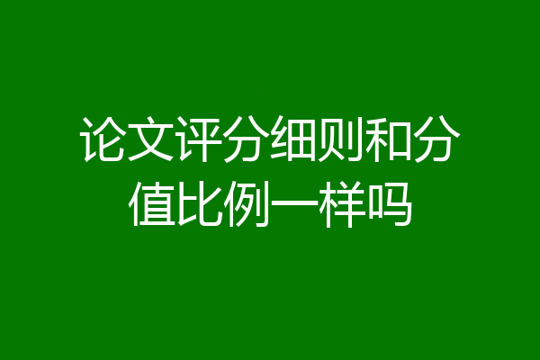 论文评分细则和分值比例一样吗