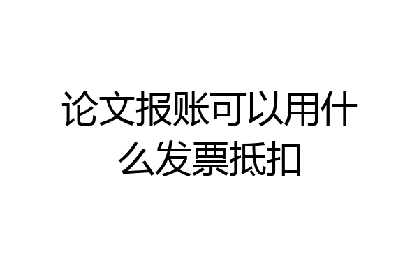 论文报账可以用什么发票抵扣