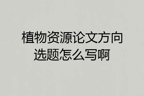 植物资源论文方向选题怎么写啊