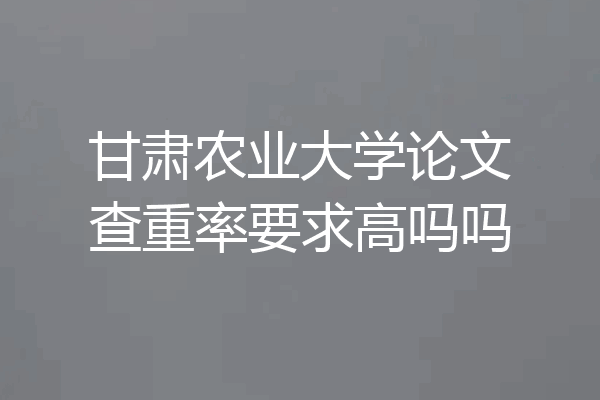 甘肃农业大学论文查重率要求高吗吗