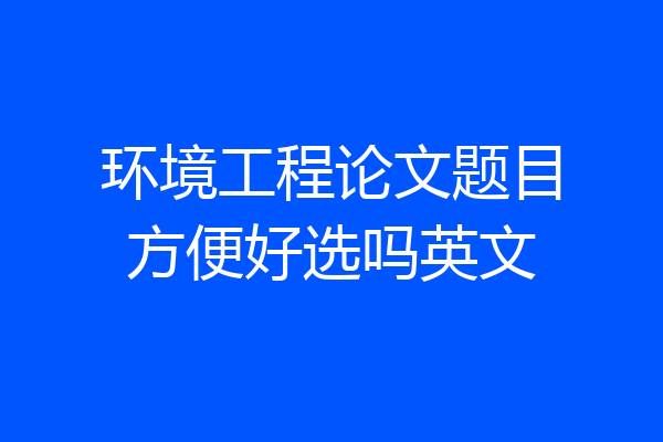 环境工程论文题目方便好选吗英文