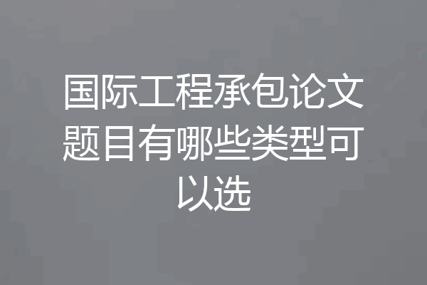 国际工程承包论文题目有哪些类型可以选