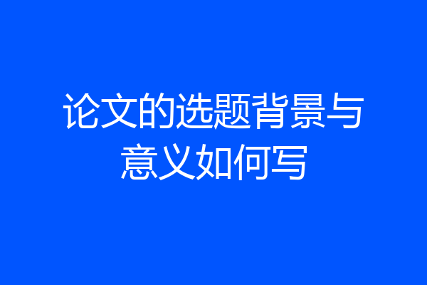 论文的选题背景与意义如何写