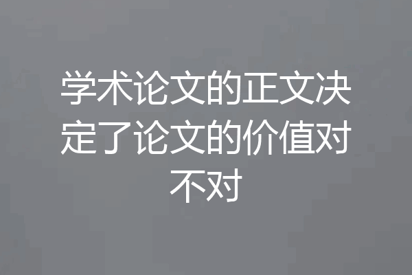 学术论文的正文决定了论文的价值对不对