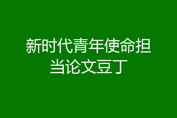 新时代青年使命担当论文豆丁
