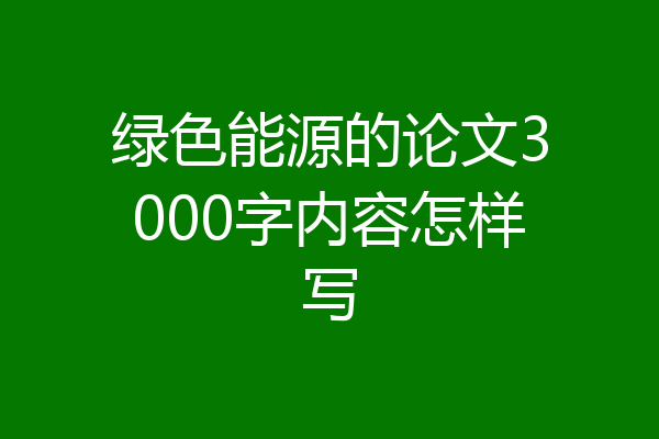 绿色能源的论文3000字内容怎样写