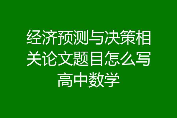 经济预测与决策相关论文题目怎么写高中数学
