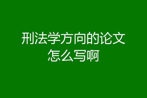 刑法学方向的论文怎么写啊
