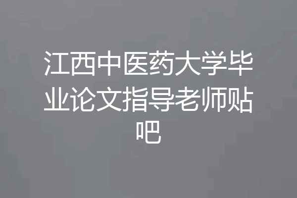 江西中医药大学毕业论文指导老师贴吧