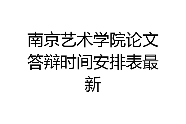 南京艺术学院论文答辩时间安排表最新