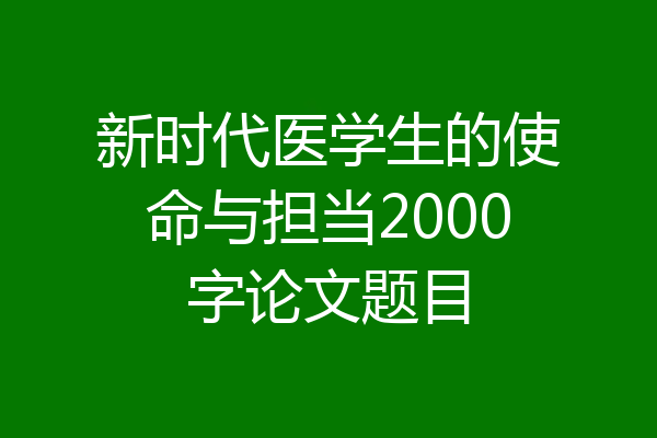 新时代医学生的使命与担当2000字论文题目