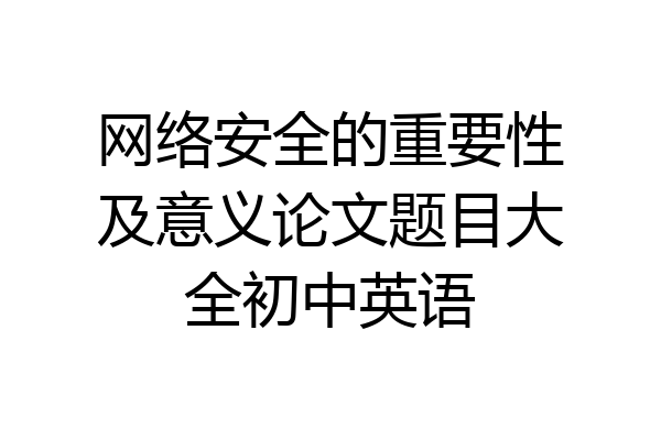 网络安全的重要性及意义论文题目大全初中英语
