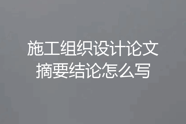 施工组织设计论文摘要结论怎么写
