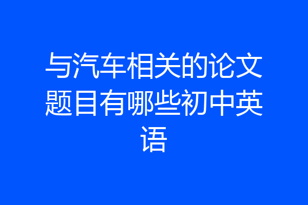 与汽车相关的论文题目有哪些初中英语