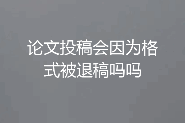 论文投稿会因为格式被退稿吗吗
