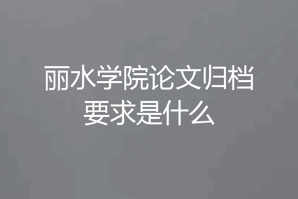 丽水学院论文归档要求是什么