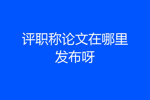 评职称论文在哪里发布呀