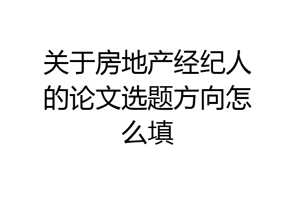 关于房地产经纪人的论文选题方向怎么填