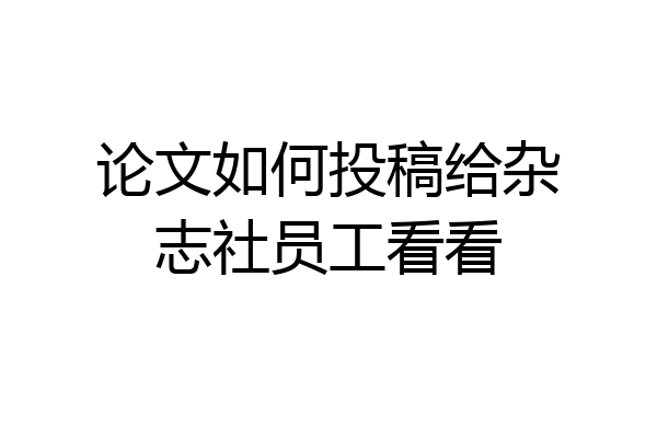 论文如何投稿给杂志社员工看看